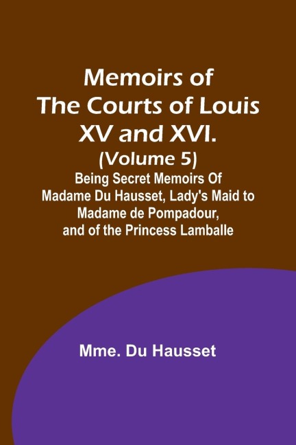 Memoirs of the Courts of Louis XV and XVI. (Volume 5); Being secret memoirs of Madame Du Hausset, ladys maid to Madame de Pompadour, and of the Princess Lamballe