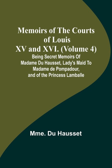 Memoirs of the Courts of Louis XV and XVI. (Volume 4); Being secret memoirs of Madame Du Hausset, ladys maid to Madame de Pompadour, and of the Princess Lamballe
