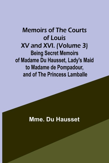 Memoirs of the Courts of Louis XV and XVI. (Volume 3) Being secret memoirs of Madame Du Hausset, ladys maid to Madame de Pompadour, and of the Princess Lamballe