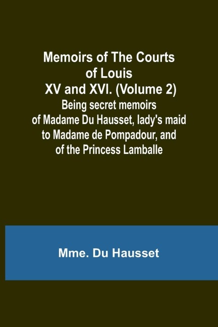 Memoirs of the Courts of Louis XV and XVI. (Volume 2); Being secret memoirs of Madame Du Hausset, ladys maid to Madame de Pompadour, and of the Princess Lamballe