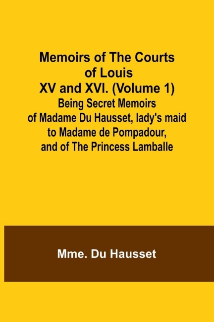 Memoirs of the Courts of Louis XV and XVI. (Volume 1); Being secret memoirs of Madame Du Hausset, ladys maid to Madame de Pompadour, and of the Princess Lamballe