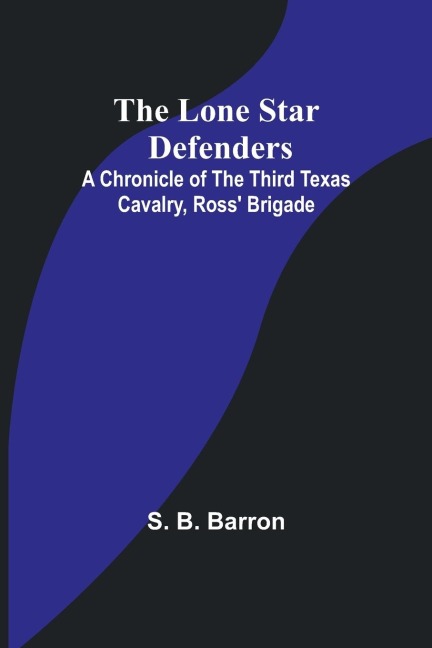 The Lone Star Defenders: A Chronicle of the Third Texas Cavalry, Ross Brigade