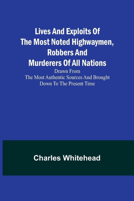 Lives and exploits of the most noted highwaymen, robbers and murderers of all nations: Drawn from the most authentic sources and brought down to the present time