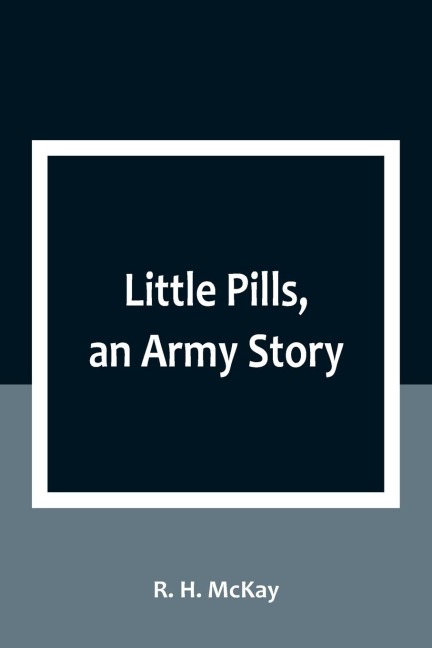 Little Pills, an Army Story: Being Some Experiences of a United States Army Medical Officer on the Frontier Nearly a Half Century Ago