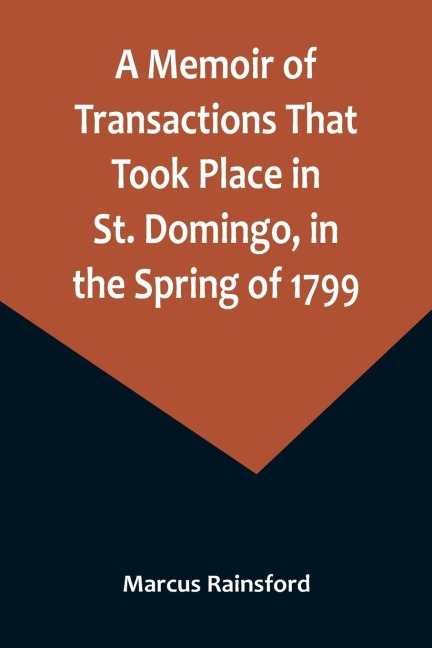 A Memoir of Transactions That Took Place in St. Domingo, in the Spring of 1799; Affording an Idea of the Present State of that Country, the Real Character of Its Black Governor, Toussaint Louverture, and the Safety of our West-India Islands, from Attack o