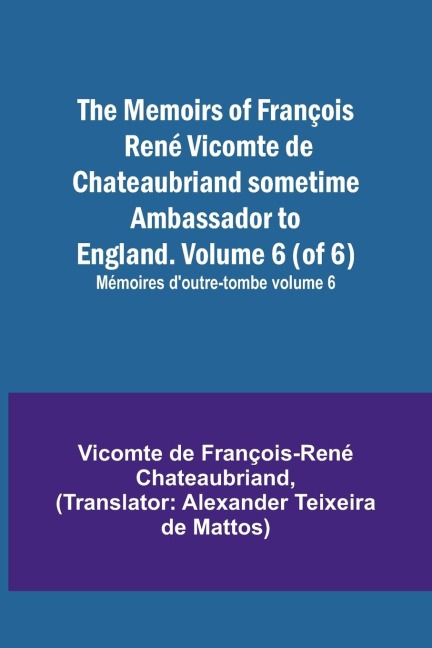The Memoirs of François René Vicomte de Chateaubriand sometime Ambassador to England. Volume 6 (of 6); Mémoires doutre-tombe volume 6