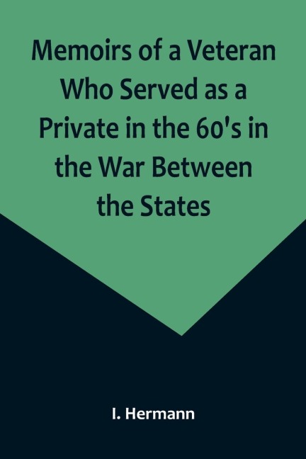 Memoirs of a Veteran Who Served as a Private in the 60s in the War Between the States; Personal Incidents, Experiences and Observations