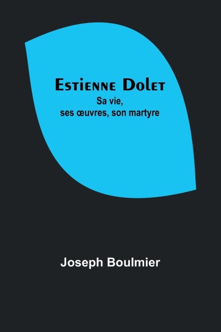 Estienne Dolet: Sa vie, ses ¿uvres, son martyre