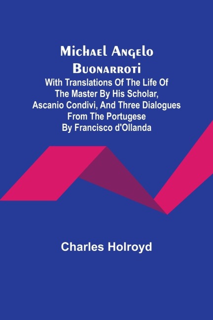 Michael Angelo Buonarroti; With Translations Of The Life Of The Master By His Scholar, Ascanio Condivi, And Three Dialogues From The Portugese By Francisco dOllanda