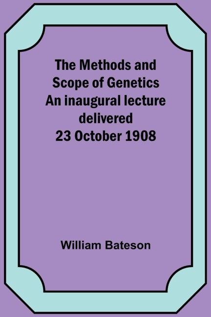 The Methods and Scope of Genetics An inaugural lecture delivered 23 October 1908
