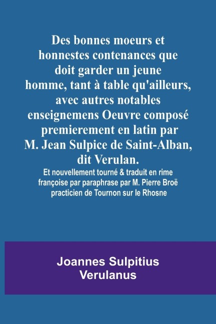 Des bonnes moeurs et honnestes contenances que doit garder un jeune homme, tant à table quailleurs, avec autres notables enseignemens Oeuvre composé premierement en latin par M. Jean Sulpice de Saint-Alban, dit Verulan. Et nouvellement tourné & traduit e