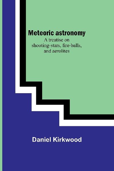 Meteoric astronomy: A treatise on shooting-stars, fire-balls, and aerolites