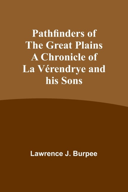 Pathfinders of the Great Plains A Chronicle of La Vérendrye and his Sons
