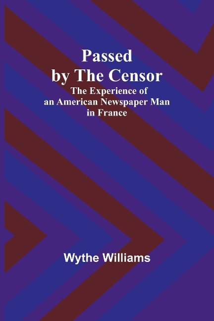 Passed by the censor: The Experience of an American Newspaper Man in France