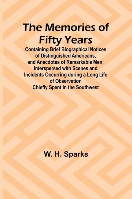 The Memories of Fifty Years; Containing Brief Biographical Notices of Distinguished Americans, and Anecdotes of Remarkable Men; Interspersed with Scenes and Incidents Occurring during a Long Life of Observation Chiefly Spent in the Southwest