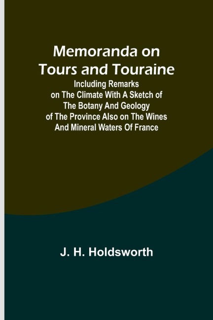 Memoranda on Tours and Touraine; Including remarks on the climate with a sketch of the Botany And Geology of the Province also on the Wines and Mineral Waters of France