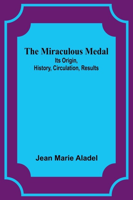 The Miraculous Medal: Its Origin, History, Circulation, Results