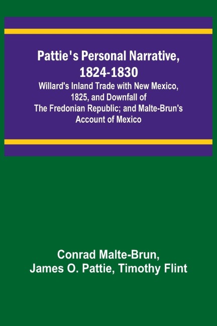 Patties Personal Narrative, 1824-1830; Willards Inland Trade with New Mexico, 1825, and Downfall of the Fredonian Republic; and Malte-Bruns Account of Mexico