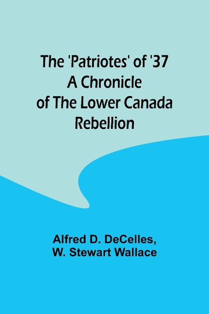 The Patriotes of 37 A Chronicle of the Lower Canada Rebellion