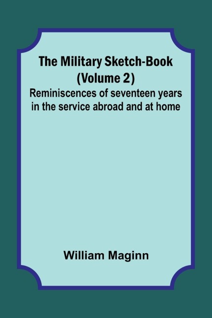 The Military Sketch-Book (Volume 2); Reminiscences of seventeen years in the service abroad and at home