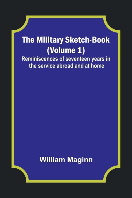 The Military Sketch-Book (Volume 1); Reminiscences of seventeen years in the service abroad and at home