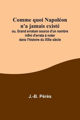 Comme quoi Napoléon na jamais existé; ou, Grand erratum source dun nombre infini derrata à noter dans lhistoire du XIXe siècle