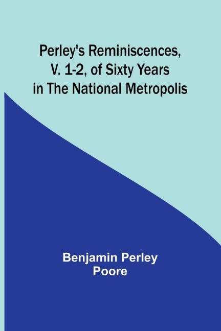Perleys Reminiscences, v. 1-2, of Sixty Years in the National Metropolis