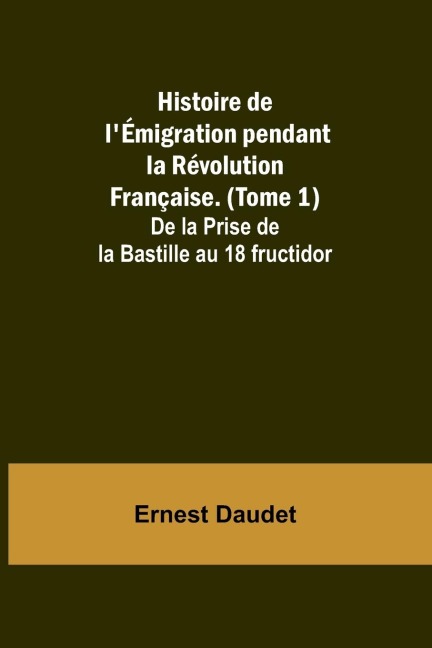 Histoire de lÉmigration pendant la Révolution Française. (Tome 1); De la Prise de la Bastille au 18 fructidor