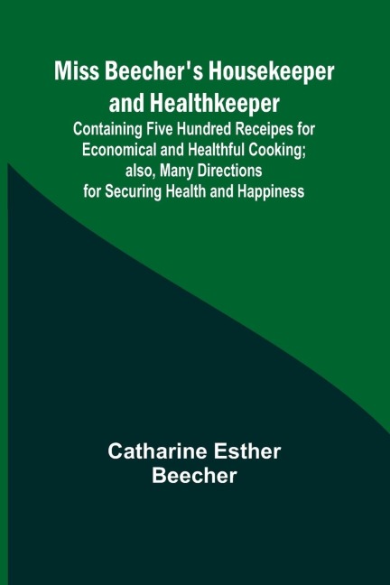 Miss Beechers Housekeeper and Healthkeeper; Containing Five Hundred Receipes for Economical and Healthful Cooking; also, Many Directions for Securing Health and Happiness