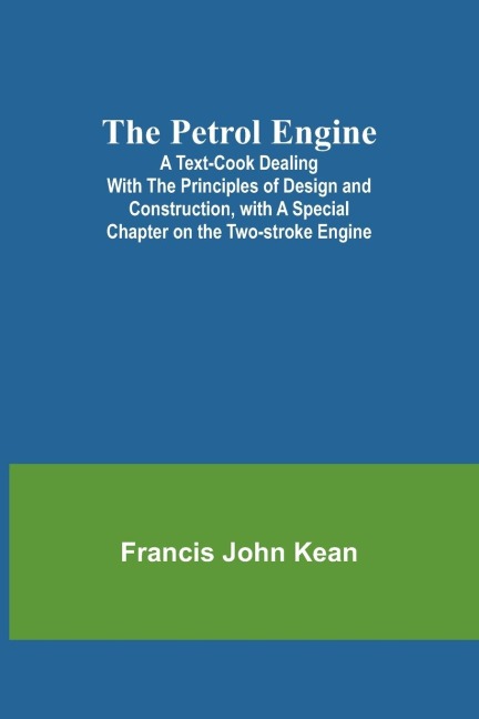 The Petrol Engine;A Text-book dealing with the Principles of Design and Construction, with a Special Chapter on the Two-stroke Engine