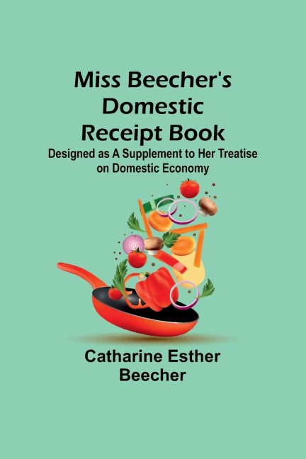 Miss Beechers Domestic Receipt Book; Designed as a Supplement to Her Treatise on Domestic Economy