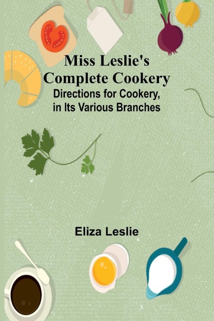 Miss Leslies Complete Cookery; Directions for Cookery, in Its Various Branches