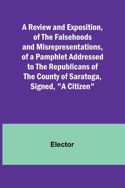 A Review and Exposition, of the Falsehoods and Misrepresentations, of a Pamphlet Addressed to the Republicans of the County of Saratoga, Signed, A Citizen