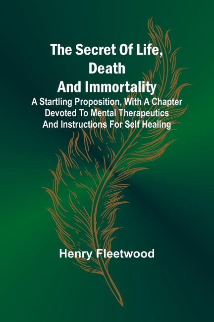 The Secret of Life, Death and Immortality ;A startling proposition, with a chapter devoted to mental therapeutics and instructions for self healing