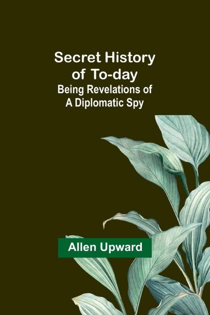 Secret History of To-day: Being Revelations of a Diplomatic Spy