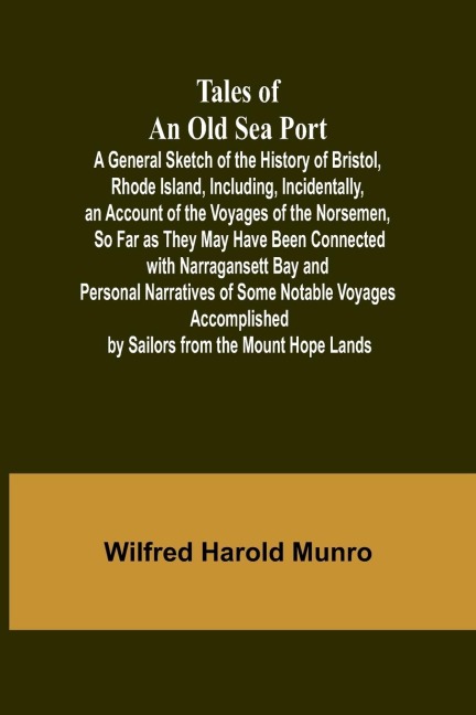 Tales of an Old Sea Port A General Sketch of the History of Bristol, Rhode Island, Including, Incidentally, an Account of the Voyages of the Norsemen, So Far as They May Have Been Connected with Narragansett Bay: and Personal Narratives of Some Notable Vo