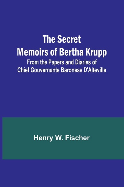 The Secret Memoirs of Bertha Krupp; From the Papers and Diaries of Chief Gouvernante Baroness DAlteville