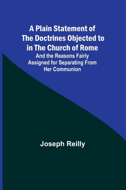 A Plain Statement of the Doctrines Objected to in the Church of Rome ; And the Reasons Fairly Assigned for Separating From Her Communion