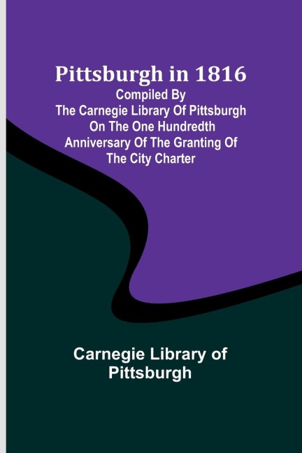 Pittsburgh in 1816 ; Compiled by the Carnegie Library of Pittsburgh on the One Hundredth Anniversary of the Granting of the City Charter