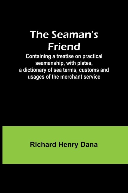 The Seamans Friend; Containing a treatise on practical seamanship, with plates, a dictionary of sea terms, customs and usages of the merchant service