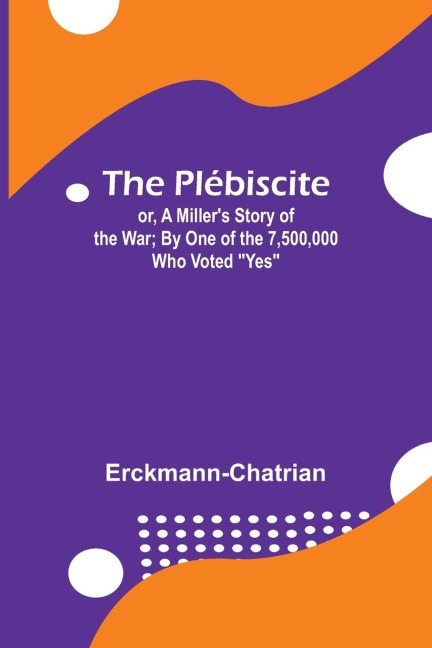 The Plébiscite; or, A Millers Story of the War ; By One of the 7,500,000 Who Voted Yes