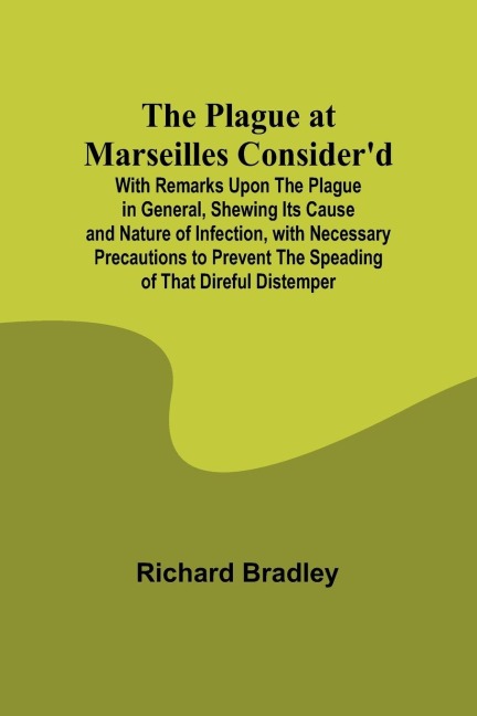 The Plague at Marseilles Considerd ; With Remarks Upon the Plague in General, Shewing Its Cause and Nature of Infection, with Necessary Precautions to Prevent the Speading of That Direful Distemper