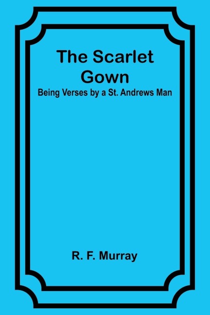 The Scarlet Gown: Being Verses by a St. Andrews Man