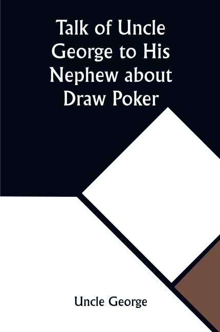 Talk of Uncle George to His Nephew about Draw Poker Containing valuable suggestions in connection with this great American game. Also, instruction and directions to clubs and social card parties, whose members play only for recreation and pastime, with ti