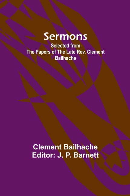 Sermons: Selected from the Papers of the Late Rev. Clement Bailhache