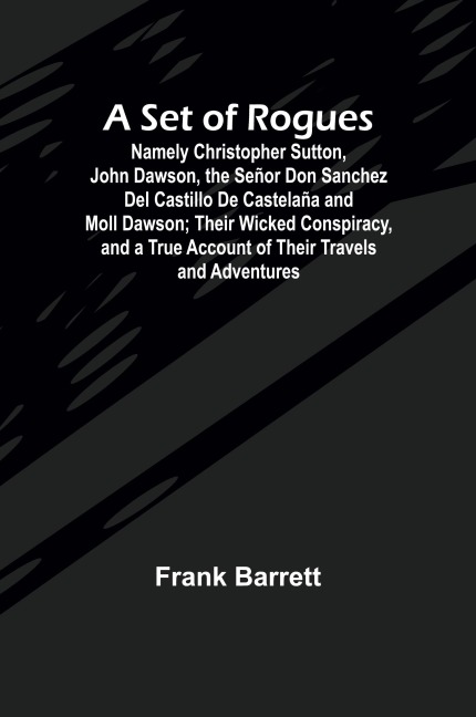 A Set of Rogues; Namely Christopher Sutton, John Dawson, the Señor Don Sanchez Del Castillo De Castelaña and Moll Dawson; Their Wicked Conspiracy, and a True Account of Their Travels and Adventures