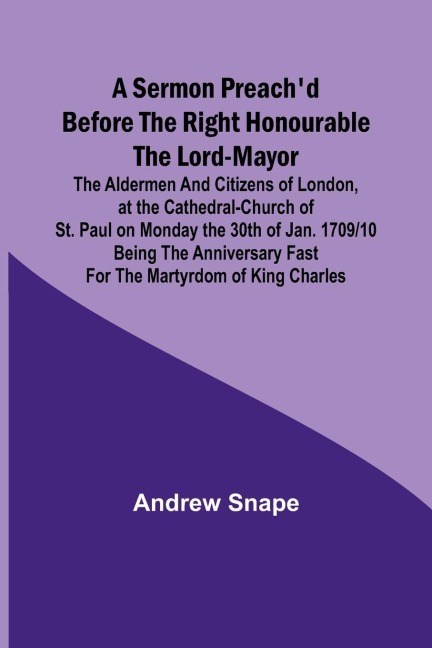 A sermon preachd before the Right Honourable the Lord-Mayor: the aldermen and citizens of London, at the Cathedral-Church of St. Paul on Monday the 30th of Jan. 1709/10 being the anniversary fast for the Martyrdom of King Charles