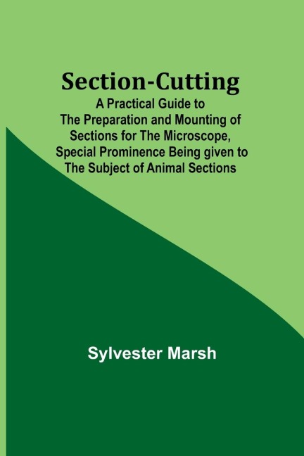 Section-Cutting; A Practical Guide to the Preparation and Mounting of Sections for the Microscope, Special Prominence Being given to the Subject of Animal Sections
