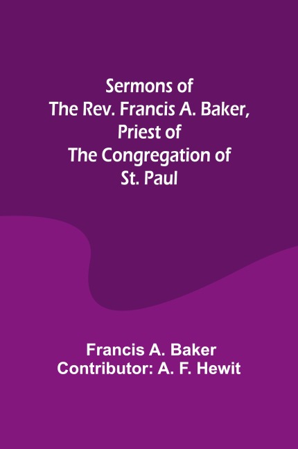 Sermons of the Rev. Francis A. Baker, Priest of the Congregation of St. Paul
