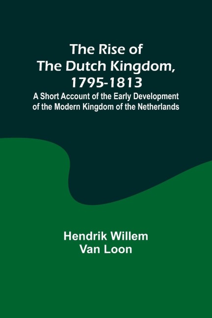The Rise of the Dutch Kingdom, 1795-1813; A Short Account of the Early Development of the Modern Kingdom of the Netherlands